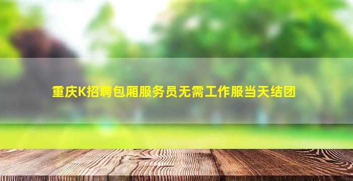 重庆K招聘包厢服务员无需工作服当天结团
